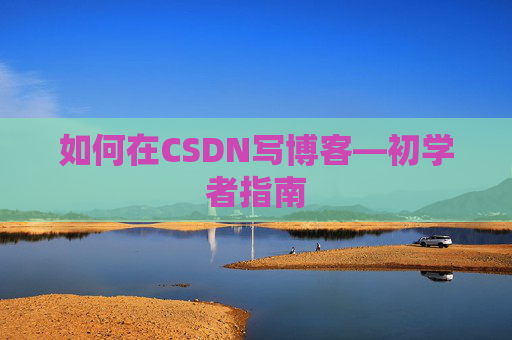 如何在CSDN写博客—初学者指南
