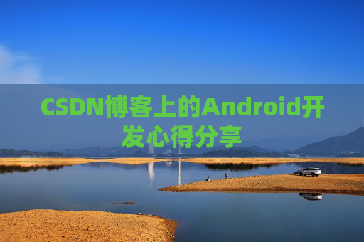 CSDN博客上的Android开发心得分享 CSDN博客上的Android开发心得分享